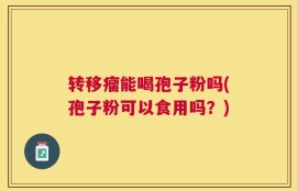 转移瘤能喝孢子粉吗(孢子粉可以食用吗？)