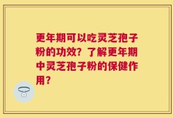 更年期可以吃灵芝孢子粉的功效？了解更年期中灵芝孢子粉的保健作用？