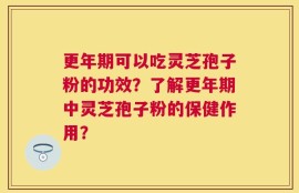 更年期可以吃灵芝孢子粉的功效？了解更年期中灵芝孢子粉的保健作用？