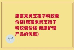 康富来灵芝孢子粉胶囊价格(康富来灵芝孢子粉胶囊价格-健康护理产品的优惠)