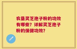 农垦灵芝孢子粉的功效有哪些？详解灵芝孢子粉的保健功效？
