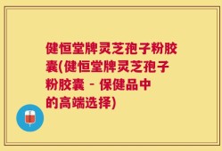 健恒堂牌灵芝孢子粉胶囊(健恒堂牌灵芝孢子粉胶囊 - 保健品中的高端选择)