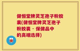 健恒堂牌灵芝孢子粉胶囊(健恒堂牌灵芝孢子粉胶囊 - 保健品中的高端选择)