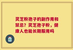 灵芝粉孢子的副作用和禁忌？灵芝孢子粉，健康人也能长期服用吗