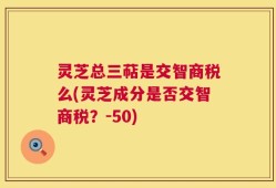 灵芝总三萜是交智商税么(灵芝成分是否交智商税？-50)
