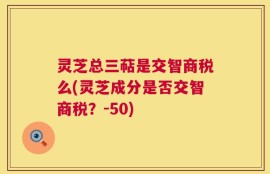 灵芝总三萜是交智商税么(灵芝成分是否交智商税？-50)
