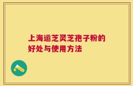 上海运芝灵芝孢子粉的好处与使用方法