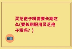 灵芝孢子粉需要长期吃么(要长期服用灵芝孢子粉吗？)