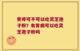 胃疼可不可以吃灵芝孢子粉？有胃病可以吃灵芝孢子粉吗