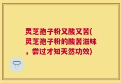 灵芝孢子粉又酸又苦(灵芝孢子粉的酸苦滋味，尝过才知天然功效)