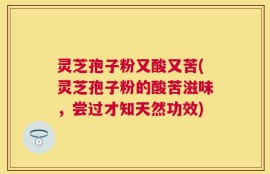 灵芝孢子粉又酸又苦(灵芝孢子粉的酸苦滋味，尝过才知天然功效)