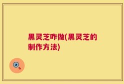 黑灵芝咋做(黑灵芝的制作方法)