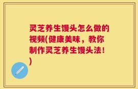 灵芝养生馒头怎么做的视频(健康美味，教你制作灵芝养生馒头法！)