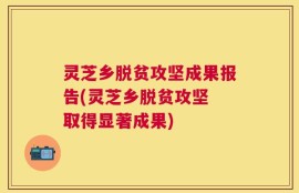 灵芝乡脱贫攻坚成果报告(灵芝乡脱贫攻坚 取得显著成果)