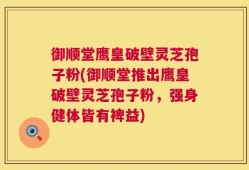 御顺堂鹰皇破壁灵芝孢子粉(御顺堂推出鹰皇破壁灵芝孢子粉，强身健体皆有裨益)