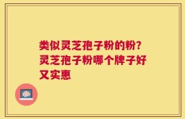类似灵芝孢子粉的粉？灵芝孢子粉哪个牌子好又实惠