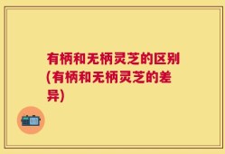 有柄和无柄灵芝的区别(有柄和无柄灵芝的差异)
