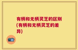 有柄和无柄灵芝的区别(有柄和无柄灵芝的差异)