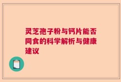 灵芝孢子粉与钙片能否同食的科学解析与健康建议