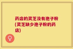 药店的灵芝没有孢子粉(灵芝缺少孢子粉的药店)