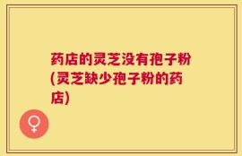 药店的灵芝没有孢子粉(灵芝缺少孢子粉的药店)