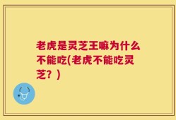 老虎是灵芝王嘛为什么不能吃(老虎不能吃灵芝？)