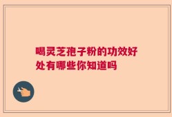 喝灵芝孢子粉的功效好处有哪些你知道吗