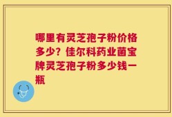 哪里有灵芝孢子粉价格多少？佳尔科药业菌宝牌灵芝孢子粉多少钱一瓶