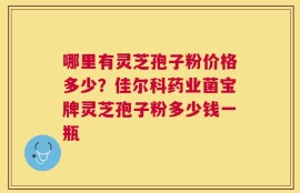 哪里有灵芝孢子粉价格多少？佳尔科药业菌宝牌灵芝孢子粉多少钱一瓶
