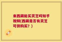 来西藏能买灵芝吗知乎视频(西藏是否有灵芝可供购买？)