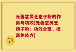 元善堂灵芝孢子粉的作用与功效(元善堂灵芝孢子粉：功效全面，提高免疫力)