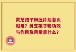 灵芝孢子粉压片后怎么服用？灵芝孢子粉功效与作用及用量是什么？
