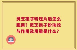 灵芝孢子粉压片后怎么服用？灵芝孢子粉功效与作用及用量是什么？