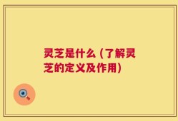 灵芝是什么 (了解灵芝的定义及作用)