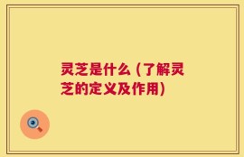 灵芝是什么 (了解灵芝的定义及作用)