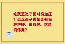 吃灵芝孢子粉对高血压？灵芝孢子粉是否有保肝护肝、抗衰老、抗癌的作用？