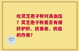 吃灵芝孢子粉对高血压？灵芝孢子粉是否有保肝护肝、抗衰老、抗癌的作用？
