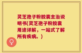 灵芝孢子粉胶囊主治说明书(灵芝孢子粉胶囊用途详解，一站式了解所有疾病。)