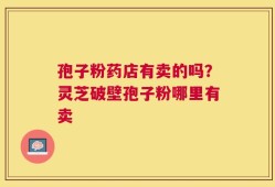 孢子粉药店有卖的吗？灵芝破壁孢子粉哪里有卖