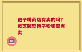 孢子粉药店有卖的吗？灵芝破壁孢子粉哪里有卖
