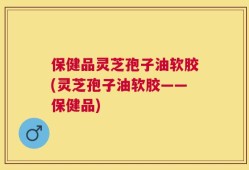 保健品灵芝孢子油软胶(灵芝孢子油软胶——保健品)