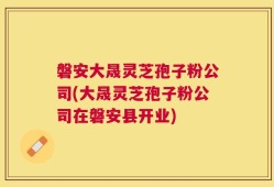 磐安大晟灵芝孢子粉公司(大晟灵芝孢子粉公司在磐安县开业)