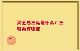灵芝总三萜是什么？三萜类有哪些