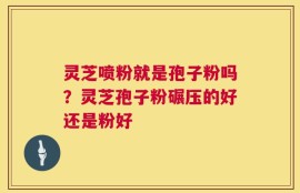 灵芝喷粉就是孢子粉吗？灵芝孢子粉碾压的好还是粉好