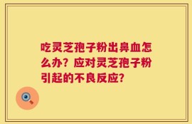 吃灵芝孢子粉出鼻血怎么办？应对灵芝孢子粉引起的不良反应？