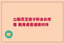 口服灵芝孢子粉会长疙瘩 服用者需谨慎对待