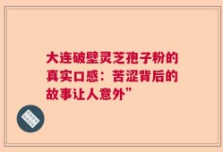 大连破壁灵芝孢子粉的真实口感：苦涩背后的故事让人意外”