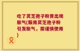 吃了灵芝孢子粉胃出现胀气(服用灵芝孢子粉引发胀气，需谨慎使用)