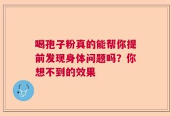 喝孢子粉真的能帮你提前发现身体问题吗？你想不到的效果