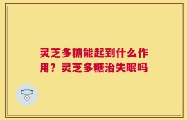 灵芝多糖能起到什么作用？灵芝多糖治失眠吗